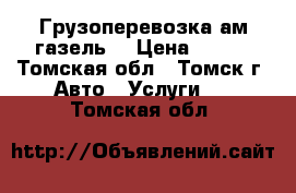 Грузоперевозка ам газель  › Цена ­ 350 - Томская обл., Томск г. Авто » Услуги   . Томская обл.